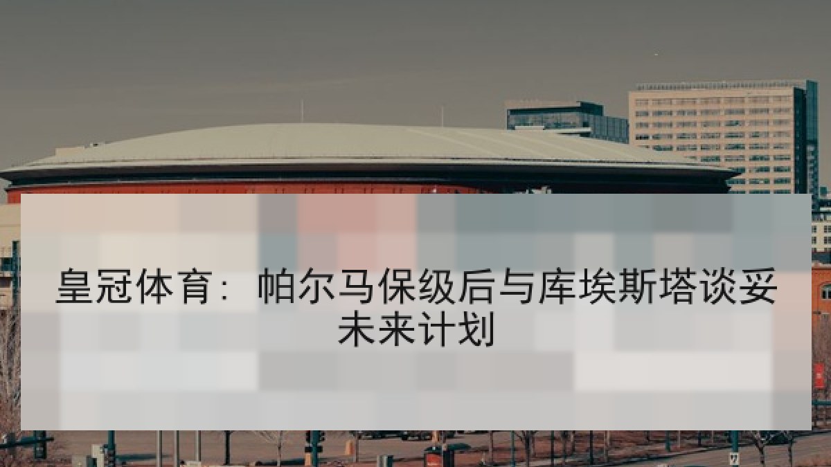 皇冠体育: 帕尔马保级后与库埃斯塔谈妥未来计划