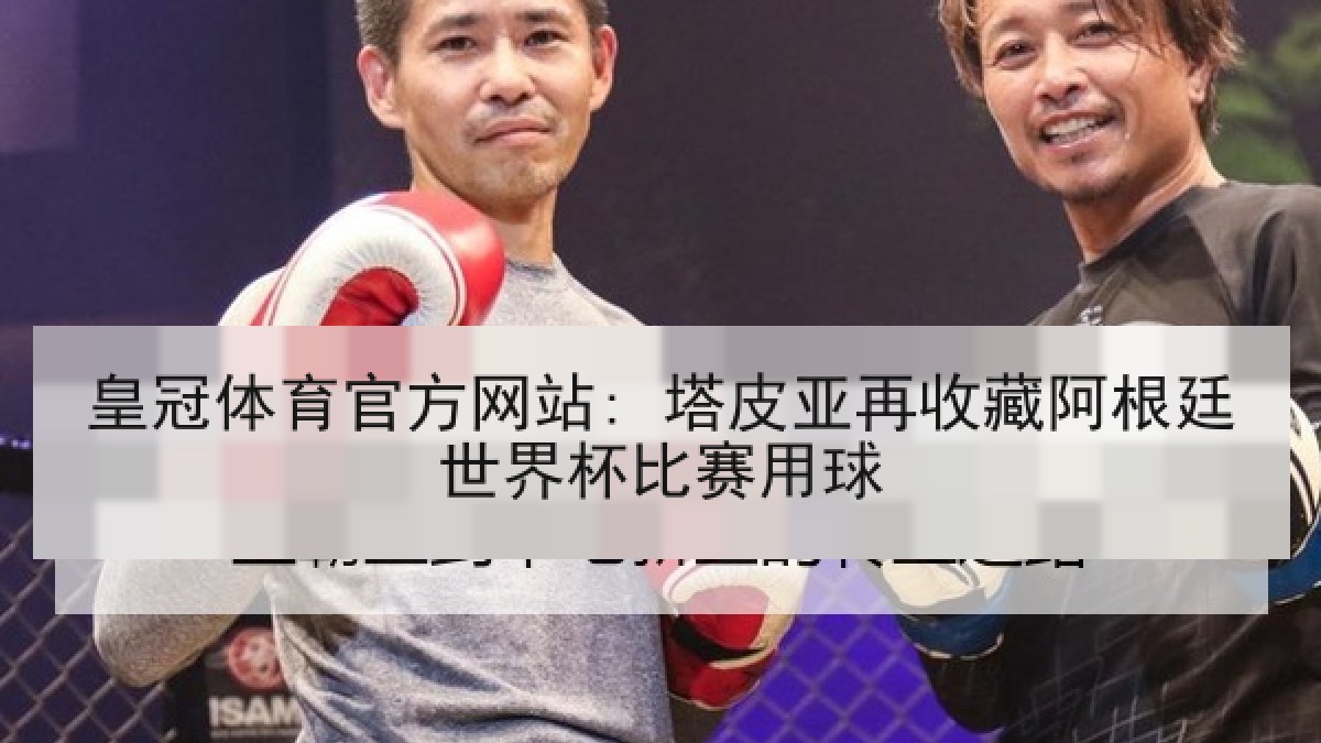 皇冠体育官方网站: 塔皮亚再收藏阿根廷世界杯比赛用球 皇冠体育官方网站: 塔皮亚再收藏阿根廷世界杯比赛用球