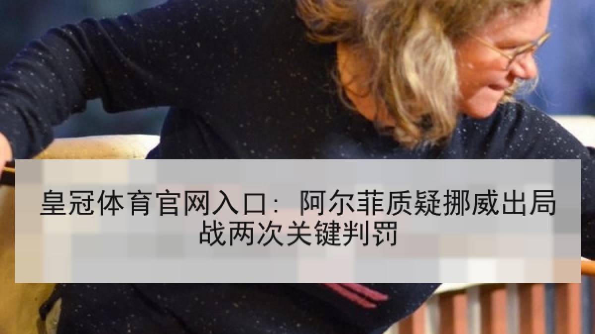 皇冠体育官网入口: 阿尔菲质疑挪威出局战两次关键判罚 皇冠体育官网入口: 阿尔菲质疑挪威出局战两次关键判罚