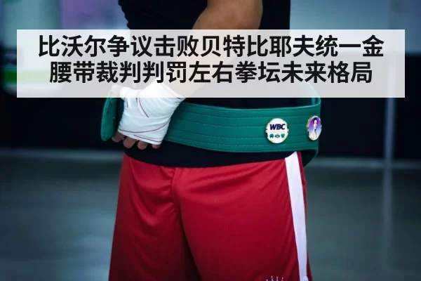 比沃尔争议击败贝特比耶夫统一金腰带裁判判罚左右拳坛未来格局