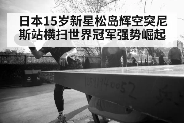 日本15岁新星松岛辉空突尼斯站横扫世界冠军强势崛起