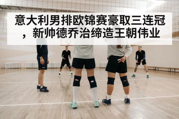 意大利男排欧锦赛豪取三连冠，新帅德乔治缔造王朝伟业