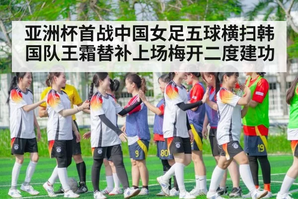 亚洲杯首战中国女足五球横扫韩国队王霜替补上场梅开二度建功