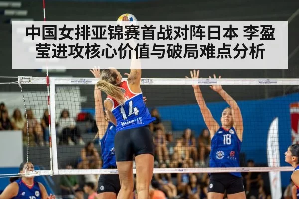 中国女排亚锦赛首战对阵日本 李盈莹进攻核心价值与破局难点分析