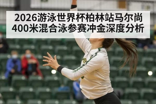 2026游泳世界杯柏林站马尔尚400米混合泳参赛冲金深度分析