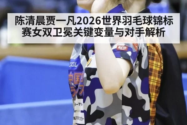 陈清晨贾一凡2026世界羽毛球锦标赛女双卫冕关键变量与对手解析